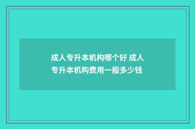 成人专升本机构哪个好 成人专升本机构费用一般多少钱