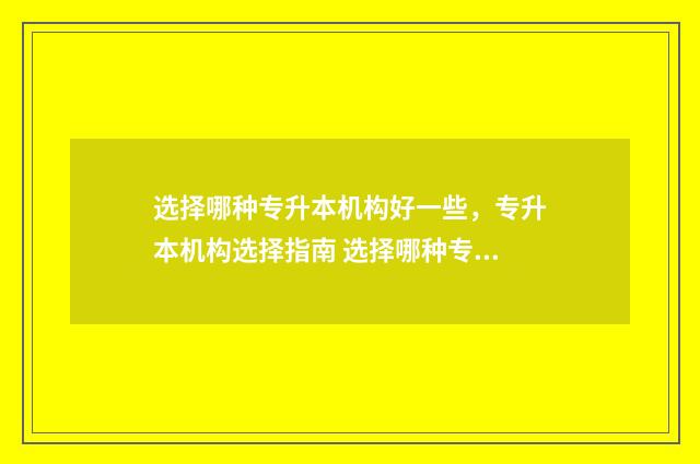 选择哪种专升本机构好一些，专升本机构选择指南 选择哪种专升本比较好
