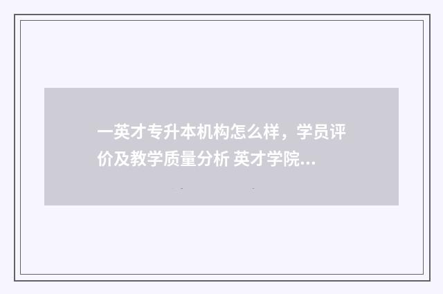 一英才专升本机构怎么样，学员评价及教学质量分析 英才学院专本套读怎么样