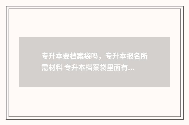 专升本要档案袋吗，专升本报名所需材料 专升本档案袋里面有哪些资料