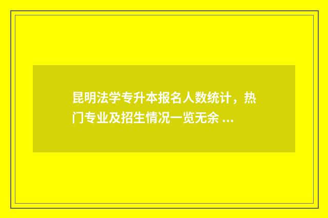 昆明法学专升本报名人数统计，热门专业及招生情况一览无余 云南专升本法学考试科目