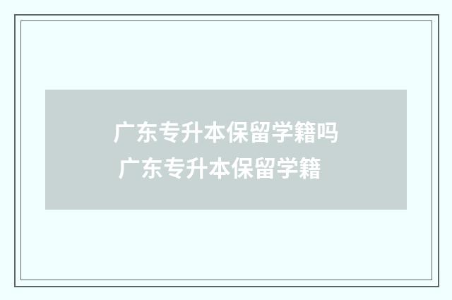 广东专升本保留学籍吗 广东专升本保留学籍