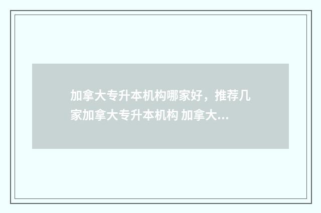 加拿大专升本机构哪家好，推荐几家加拿大专升本机构 加拿大专升硕费用