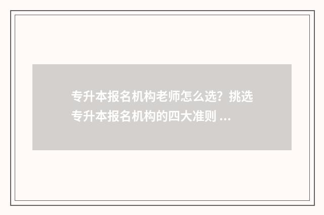 专升本报名机构老师怎么选？挑选专升本报名机构的四大准则 专升本报名机构什么时间段