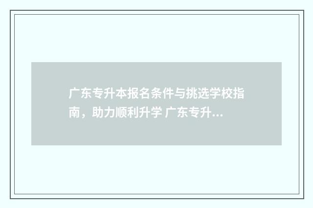 广东专升本报名条件与挑选学校指南，助力顺利升学 广东专升本报名入口官网