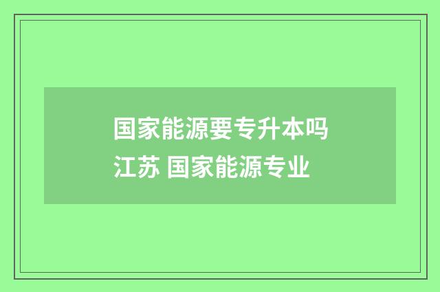 国家能源要专升本吗江苏 国家能源专业