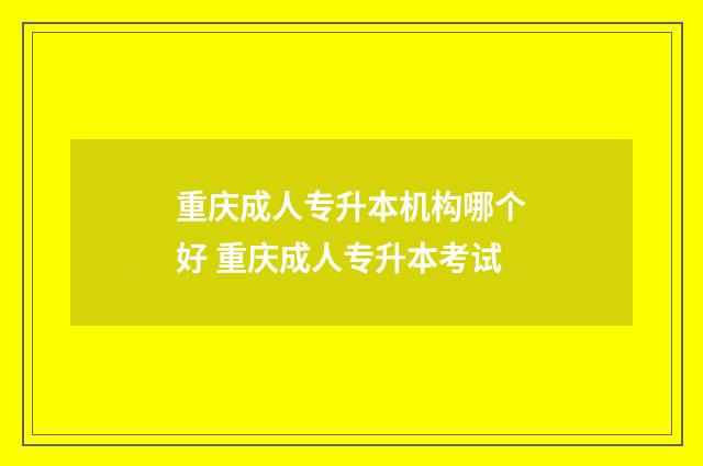 重庆成人专升本机构哪个好 重庆成人专升本考试