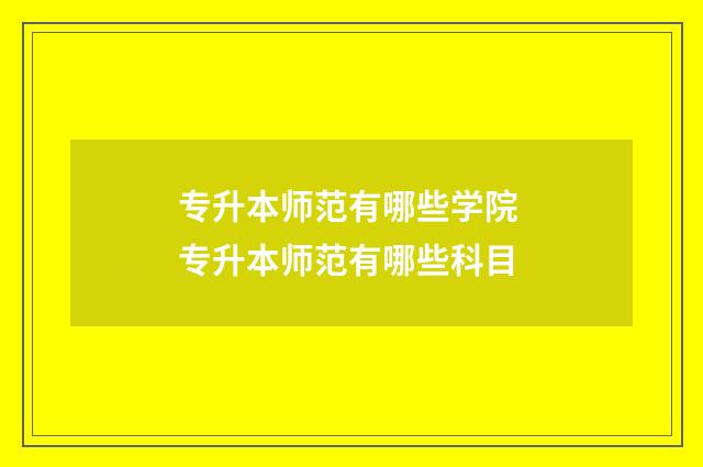 专升本师范有哪些学院 专升本师范有哪些科目