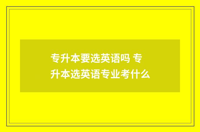 专升本要选英语吗 专升本选英语专业考什么