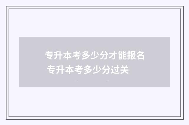 专升本考多少分才能报名 专升本考多少分过关