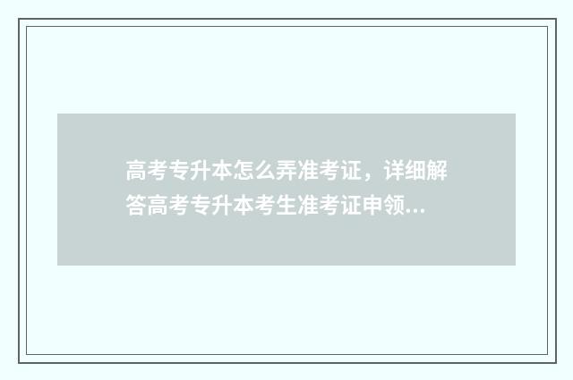 高考专升本怎么弄准考证，详细解答高考专升本考生准考证申领流程 高考专升本怎么选专业