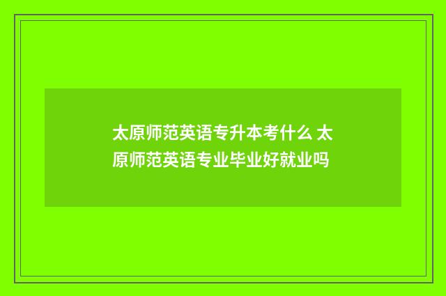 太原师范英语专升本考什么 太原师范英语专业毕业好就业吗