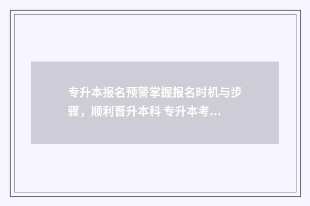 专升本报名预警掌握报名时机与步骤，顺利晋升本科 专升本考生预报名系统