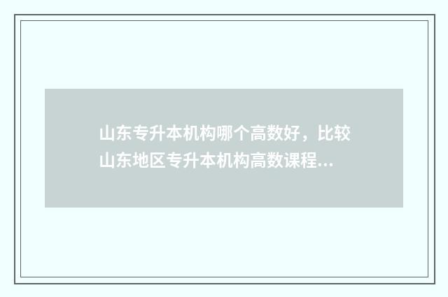 山东专升本机构哪个高数好，比较山东地区专升本机构高数课程 山东专升本机构排名