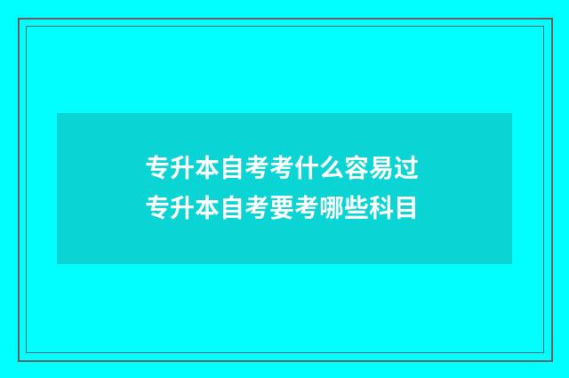 专升本自考考什么容易过 专升本自考要考哪些科目