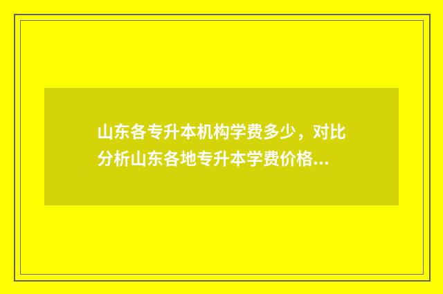 山东各专升本机构学费多少，对比分析山东各地专升本学费价格 山东专升本机构升本率排行