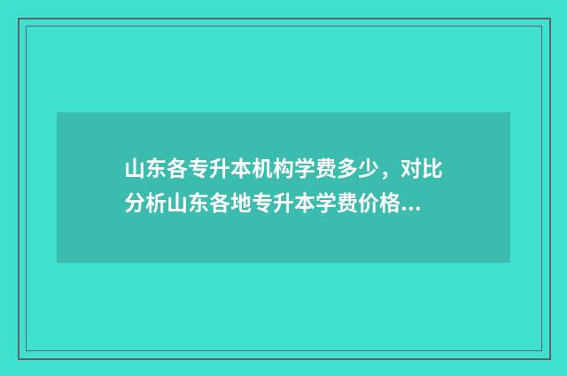 山东各专升本机构学费多少，对比分析山东各地专升本学费价格 山东专升本机构升本率排行