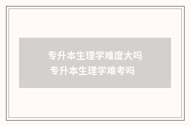 专升本生理学难度大吗 专升本生理学难考吗