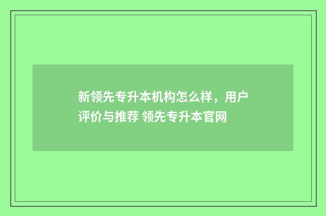 新领先专升本机构怎么样，用户评价与推荐 领先专升本官网