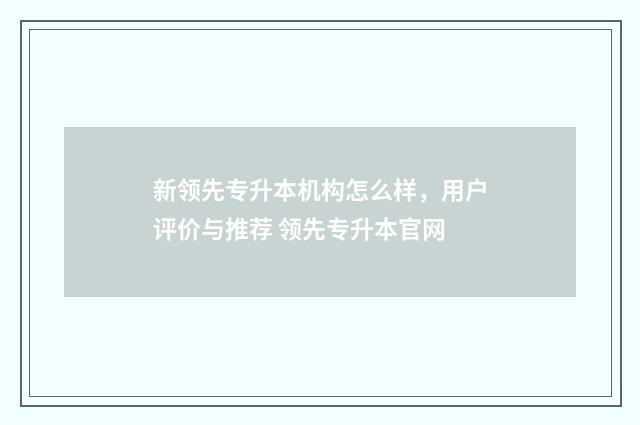 新领先专升本机构怎么样，用户评价与推荐 领先专升本官网