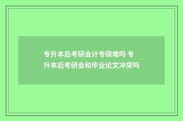 专升本后考研会计专硕难吗 专升本后考研会和毕业论文冲突吗