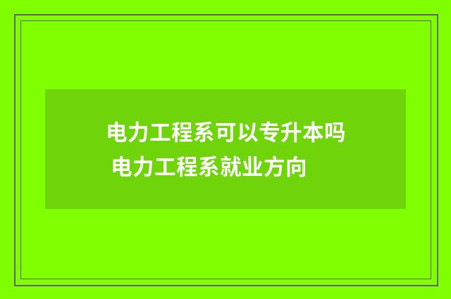 电力工程系可以专升本吗 电力工程系就业方向