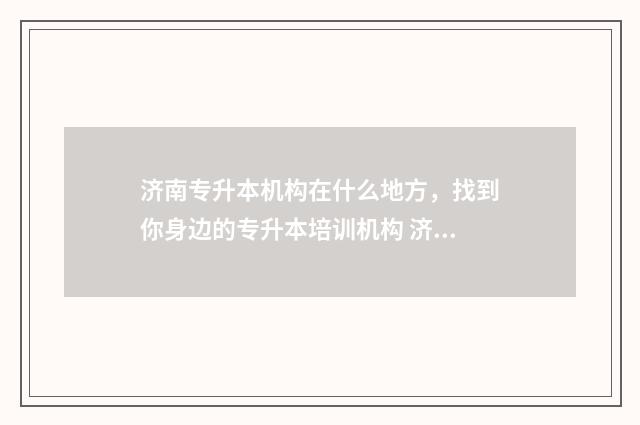 济南专升本机构在什么地方，找到你身边的专升本培训机构 济南专升本机构黑名单