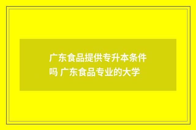 广东食品提供专升本条件吗 广东食品专业的大学