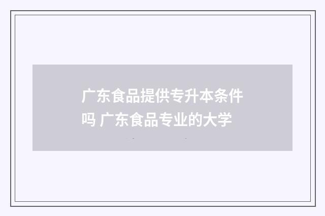 广东食品提供专升本条件吗 广东食品专业的大学