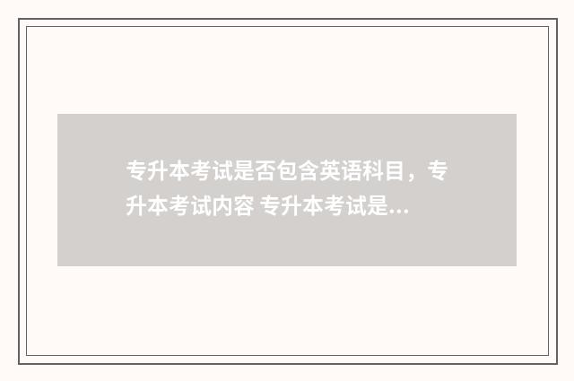 专升本考试是否包含英语科目，专升本考试内容 专升本考试是否只能考一次
