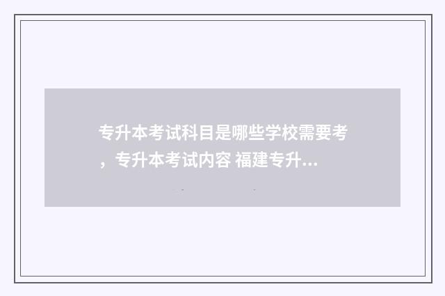 专升本考试科目是哪些学校需要考，专升本考试内容 福建专升本考试科目