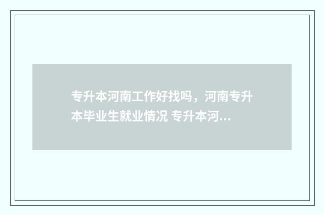 专升本河南工作好找吗，河南专升本毕业生就业情况 专升本河南工作好找吗