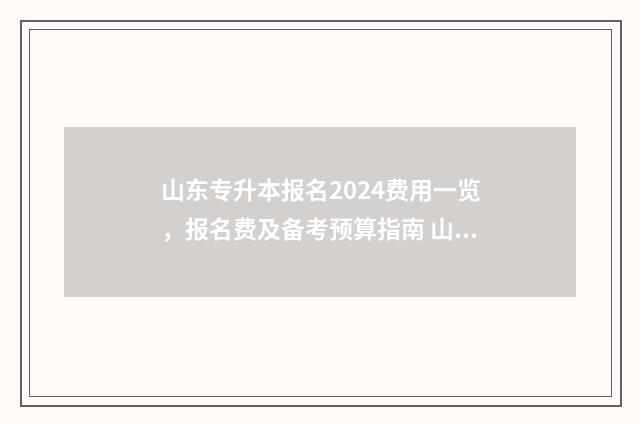 山东专升本报名2024费用一览，报名费及备考预算指南 山东专升本报名时间