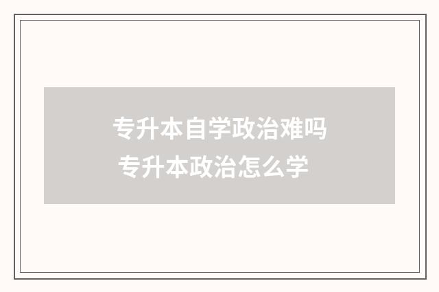 专升本自学政治难吗 专升本政治怎么学