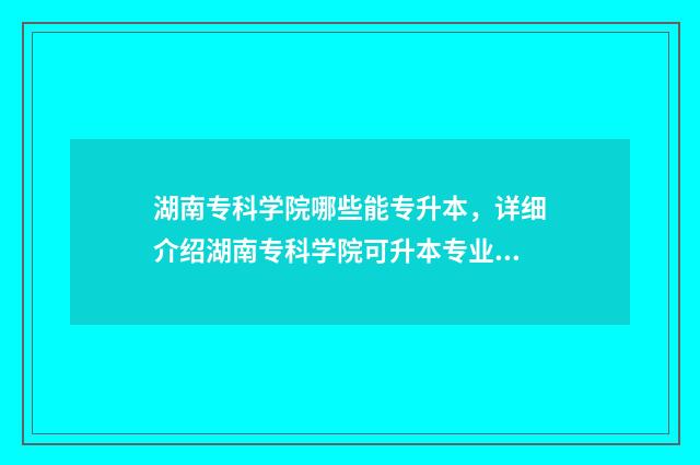 湖南专科学院哪些能专升本，详细介绍湖南专科学院可升本专业 湖南专科技术学院排名
