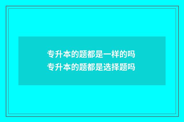 专升本的题都是一样的吗 专升本的题都是选择题吗