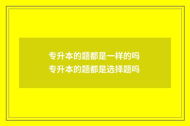 专升本的题都是一样的吗 专升本的题都是选择题吗
