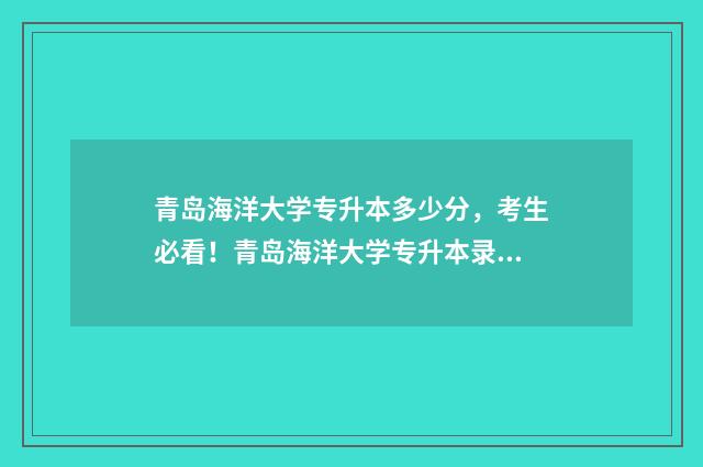 青岛海洋大学专升本多少分，考生必看！青岛海洋大学专升本录取分数线 青岛海洋大学专业排名
