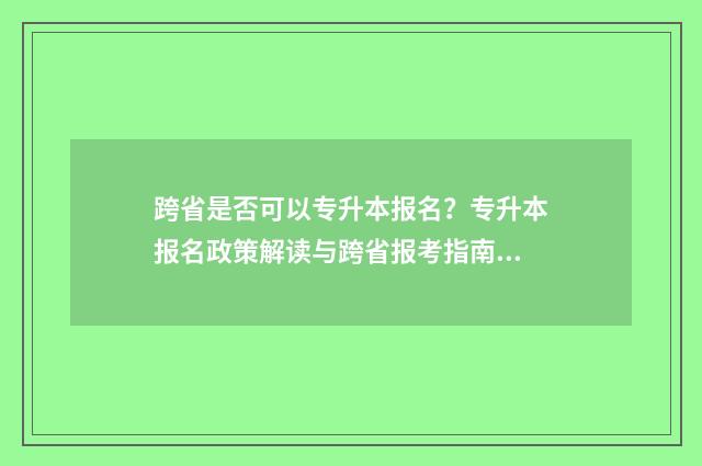 跨省是否可以专升本报名？专升本报名政策解读与跨省报考指南 跨省可以专升本吗?