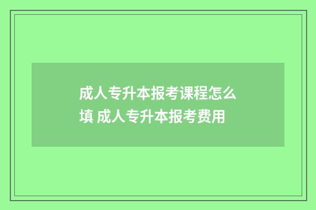 成人专升本报考课程怎么填 成人专升本报考费用
