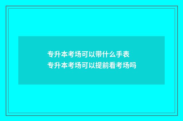 专升本考场可以带什么手表 专升本考场可以提前看考场吗