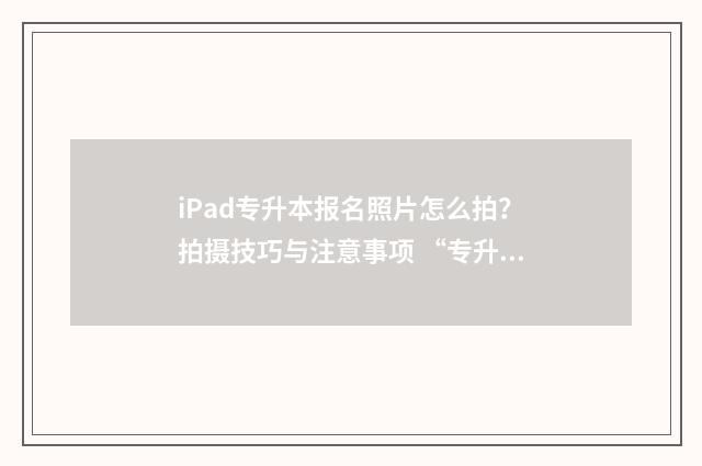 iPad专升本报名照片怎么拍？拍摄技巧与注意事项 “专升本报名”