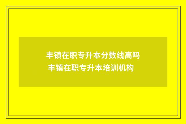 丰镇在职专升本分数线高吗 丰镇在职专升本培训机构