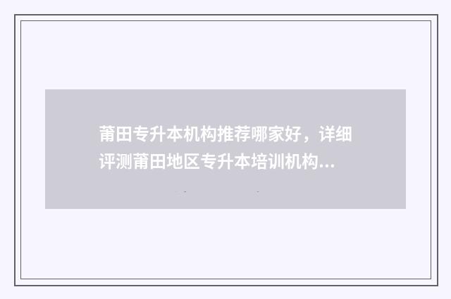 莆田专升本机构推荐哪家好，详细评测莆田地区专升本培训机构 莆田学院专升本学费一年多少?