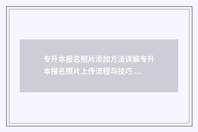 专升本报名照片添加方法详解专升本报名照片上传流程与技巧 专升本报名照片不合格怎么办