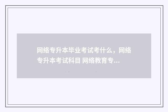 网络专升本毕业考试考什么，网络专升本考试科目 网络教育专升本毕业