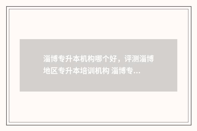 淄博专升本机构哪个好，评测淄博地区专升本培训机构 淄博专升本机构有哪些