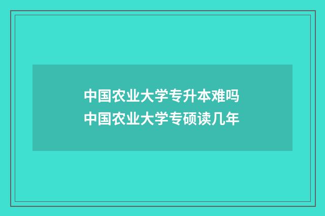 中国农业大学专升本难吗 中国农业大学专硕读几年