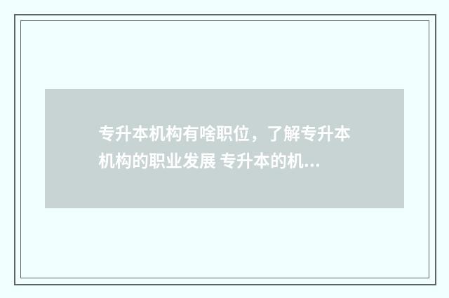 专升本机构有啥职位，了解专升本机构的职业发展 专升本的机构有哪些
