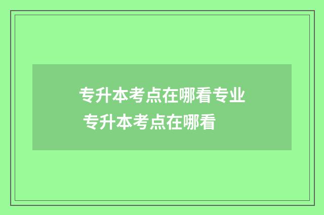 专升本考点在哪看专业 专升本考点在哪看